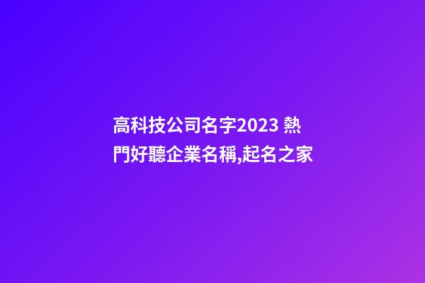 高科技公司名字2023 熱門好聽企業名稱,起名之家-第1張-公司起名-玄機派